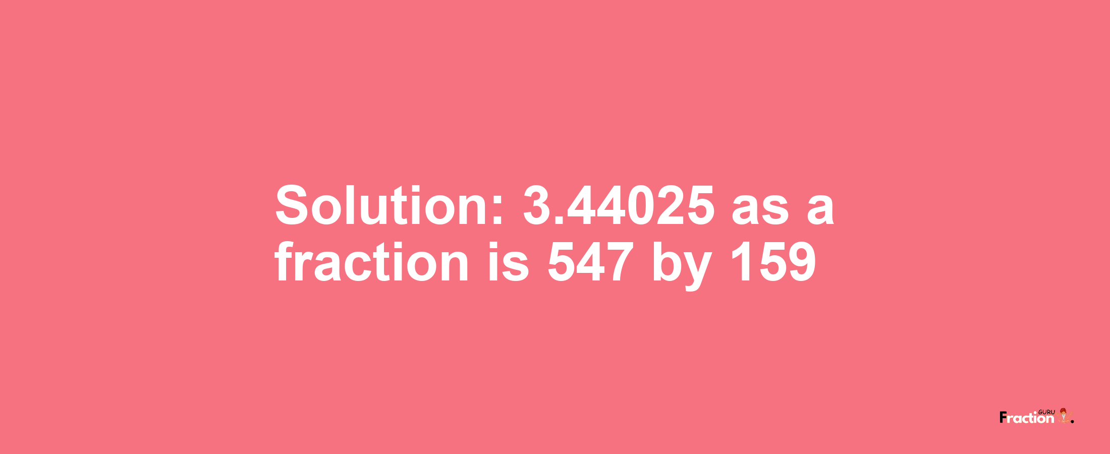 Solution:3.44025 as a fraction is 547/159